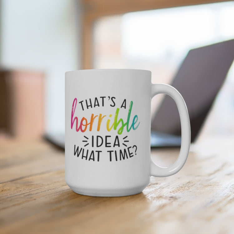 That's a Horrible Idea-What Time? 15oz Ceramic Mug