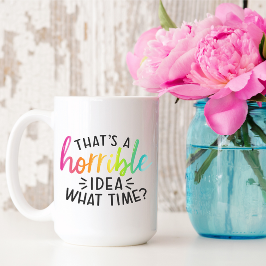 That's a Horrible Idea-What Time? 15oz Ceramic Mug